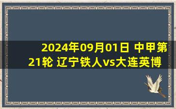 2024年09月01日 中甲第21轮 辽宁铁人vs大连英博 全场录像